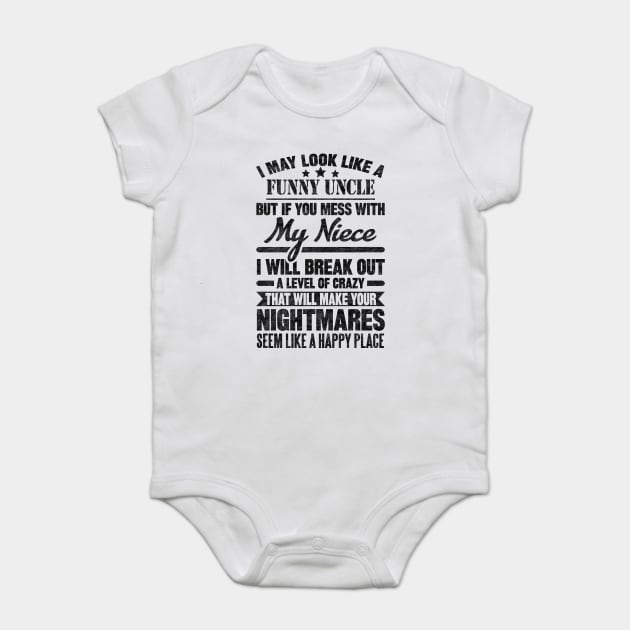 I MAY LOOK LIKE A FUNNY UNCLE BUT IF YOU MESS WITH My Niece I WILL BREAK OUT A LEVEL OF CRAZY THAT WILL MAKE YOUR NIGHTMARES SEEM LIKE A HAPPY PLACE T Baby Bodysuit by SilverTee